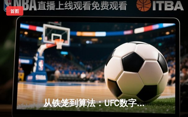 从铁笼到算法：UFC数字战略如何重塑现代体育新闻生态