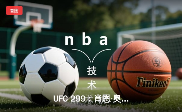 UFC 299：肖恩·奥马利强势卫冕雏量级金腰带，马哈切夫轻量级统治再添胜绩