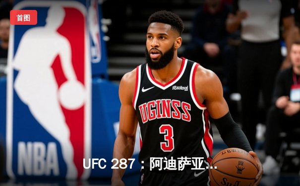 UFC 287：阿迪萨亚复仇佩雷拉，重夺中量级金腰带