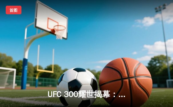 UFC 300耀世揭幕：佩雷拉惊天KO卫冕，中国新星张名扬首秀告捷