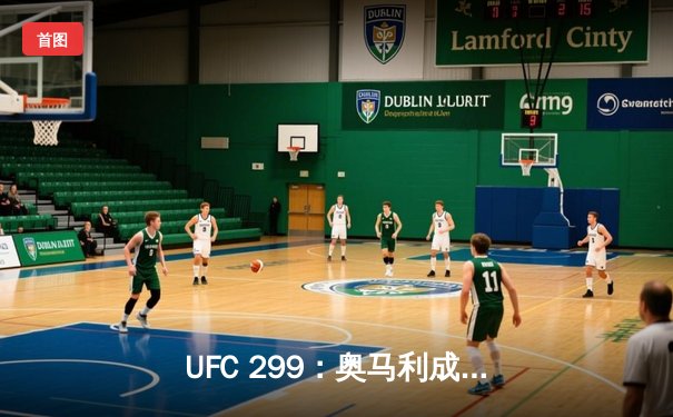 UFC 299：奥马利成功卫冕雏量级金腰带，精彩对决引爆迈阿密