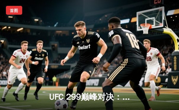 UFC 299巅峰对决：奥马利成功卫冕羽量级金腰带，技术性击倒维拉引爆全场