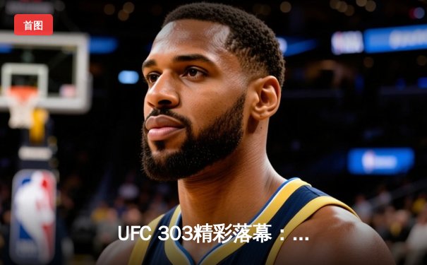 UFC 303精彩落幕：佩雷拉重拳卫冕，中国力量强势崛起