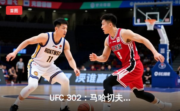 UFC 302：马哈切夫五回合降服波里尔卫冕，宋亚东强势击败维拉