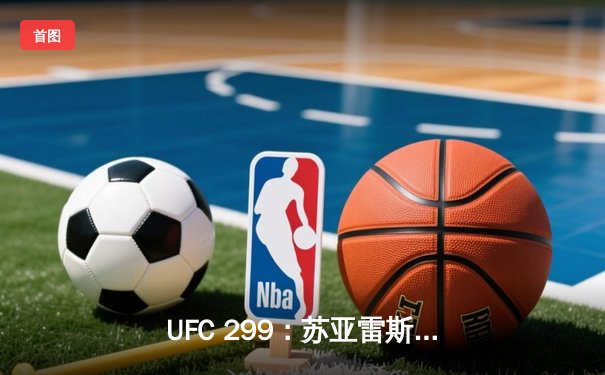 UFC 299：苏亚雷斯惊天逆转夺魁，中国力量闪耀八角笼