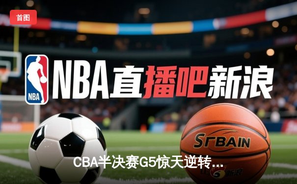 CBA半决赛G5惊天逆转！辽宁本钢加时险胜广东宏远晋级总决赛