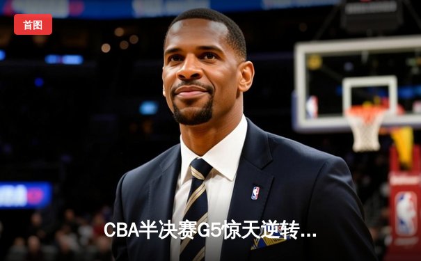 CBA半决赛G5惊天逆转！辽宁本钢加时险胜广东宏远晋级总决赛