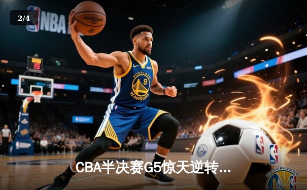 CBA半决赛G5惊天逆转！辽宁本钢加时险胜广东宏远晋级总决赛 - 2
