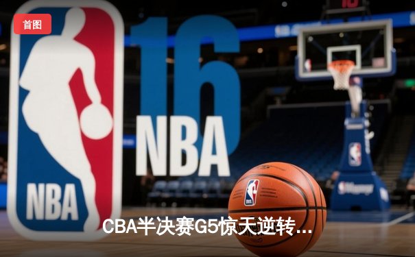 CBA半决赛G5惊天逆转！辽宁本钢加时险胜广东宏远晋级总决赛
