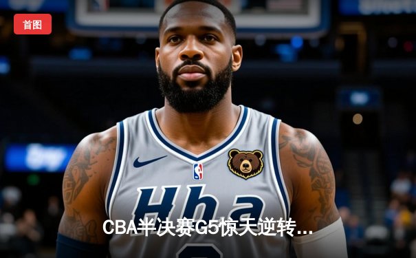 CBA半决赛G5惊天逆转！辽宁本钢加时险胜广东宏远晋级总决赛