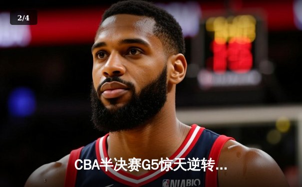 CBA半决赛G5惊天逆转！辽宁本钢加时险胜广东宏远晋级总决赛 - 2