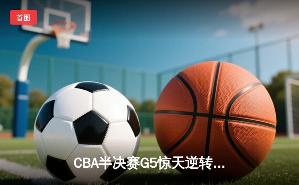 CBA半决赛G5惊天逆转！辽宁本钢加时险胜广东宏远晋级总决赛