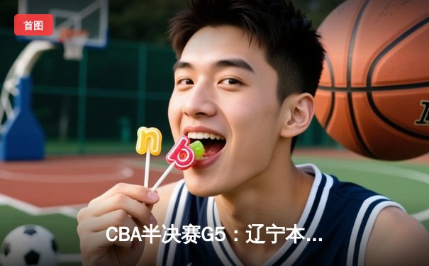 CBA半决赛G5：辽宁本钢加时逆转广东宏远 赵继伟33分率队挺进总决赛