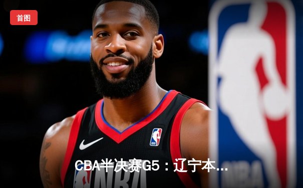 CBA半决赛G5：辽宁本钢加时逆转广东宏远 赵继伟35分创生涯新高