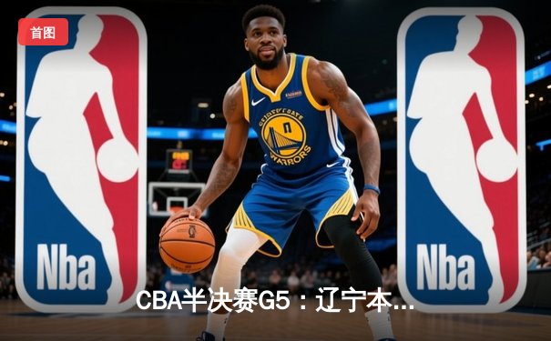 CBA半决赛G5：辽宁本钢加时逆转广东宏远 张镇麟35分创生涯新高