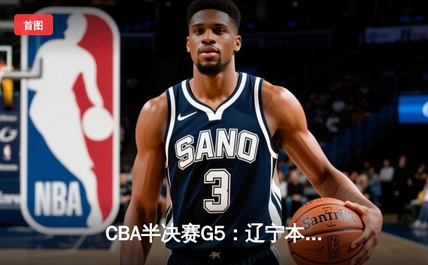 CBA半决赛G5：辽宁本钢加时逆转广东宏远 赵继伟35分创生涯新高
