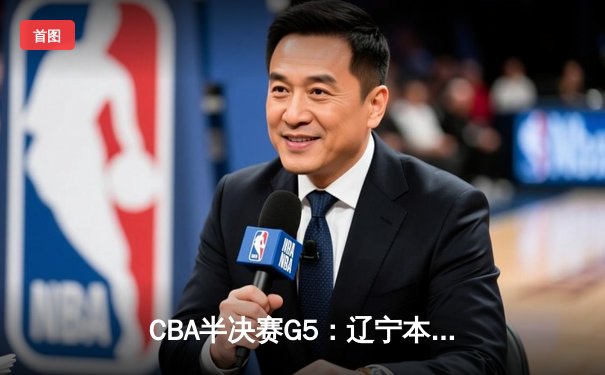 CBA半决赛G5：辽宁本钢加时逆转广东宏远 赵继伟35分创生涯新高