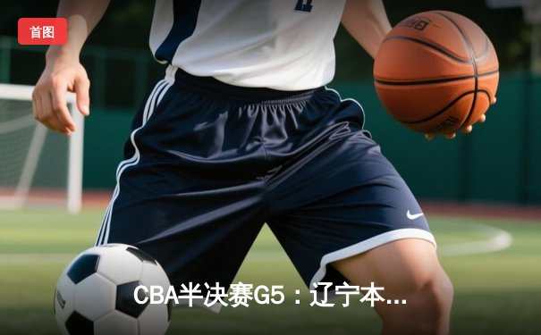 CBA半决赛G5：辽宁本钢加时逆转广东宏远 赵继伟35分创生涯新高